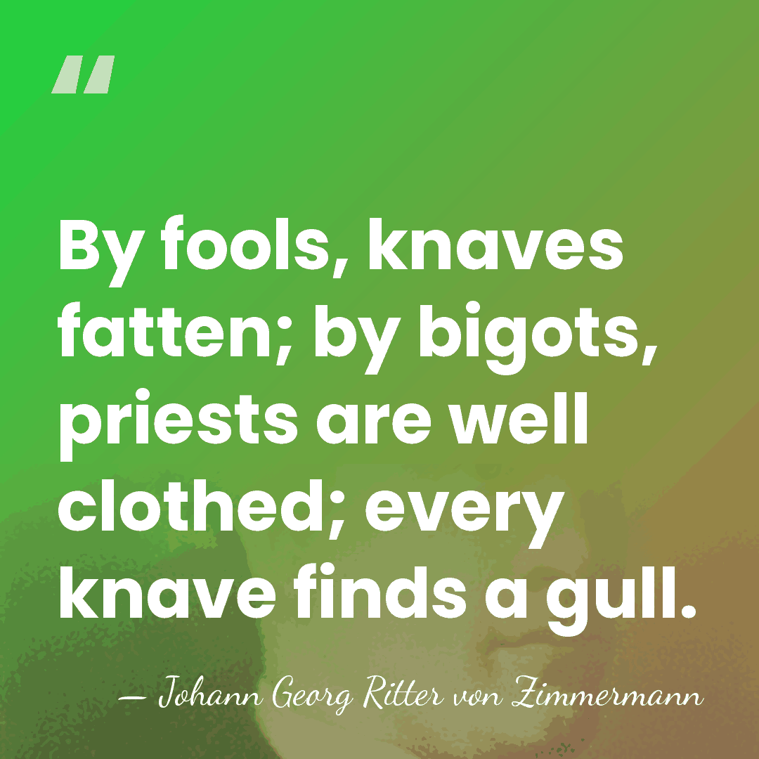 By fools, knaves fatten; by bigots, priests are well clothed; every knave&hellip; - Johann Georg Ritter von Zimmermann