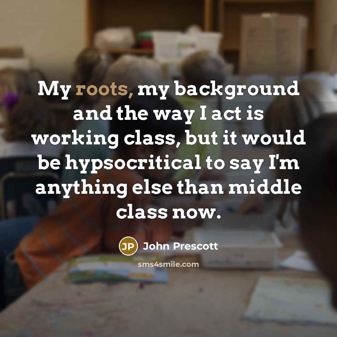 “My roots, my background and the way I act is…” quote by John Prescott