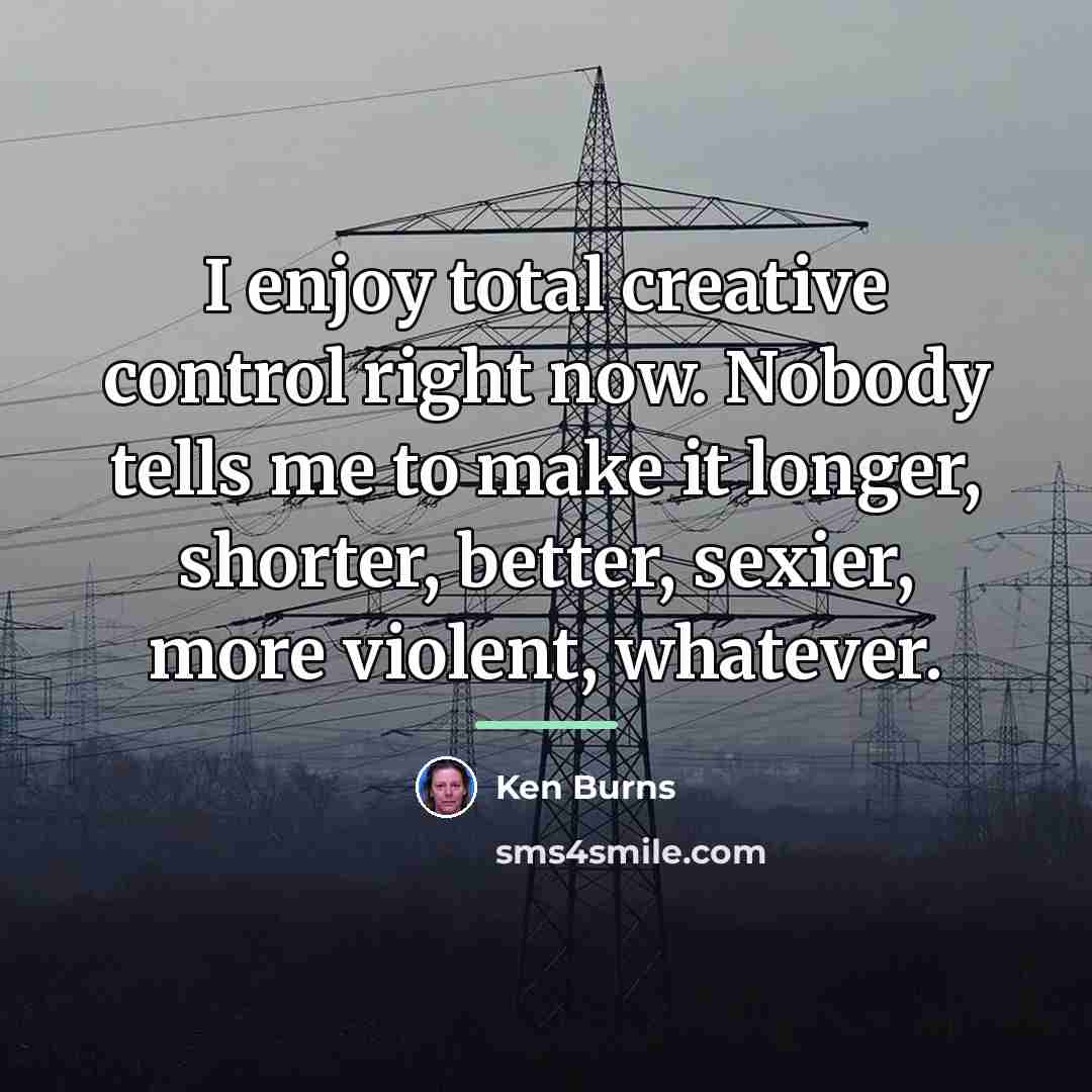 “I enjoy total creative control right now. Nobody tells me…” quote by Ken Burns