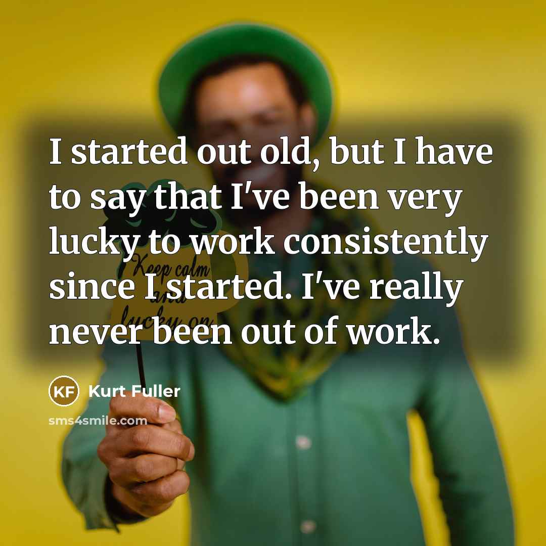“I started out old, but I have to say that…” quote by Kurt Fuller