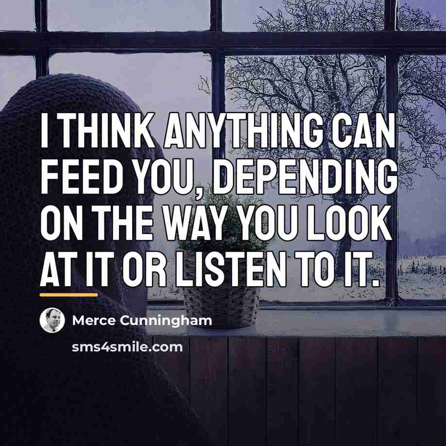 “I think anything can feed you, depending on the way…” quote by Merce Cunningham