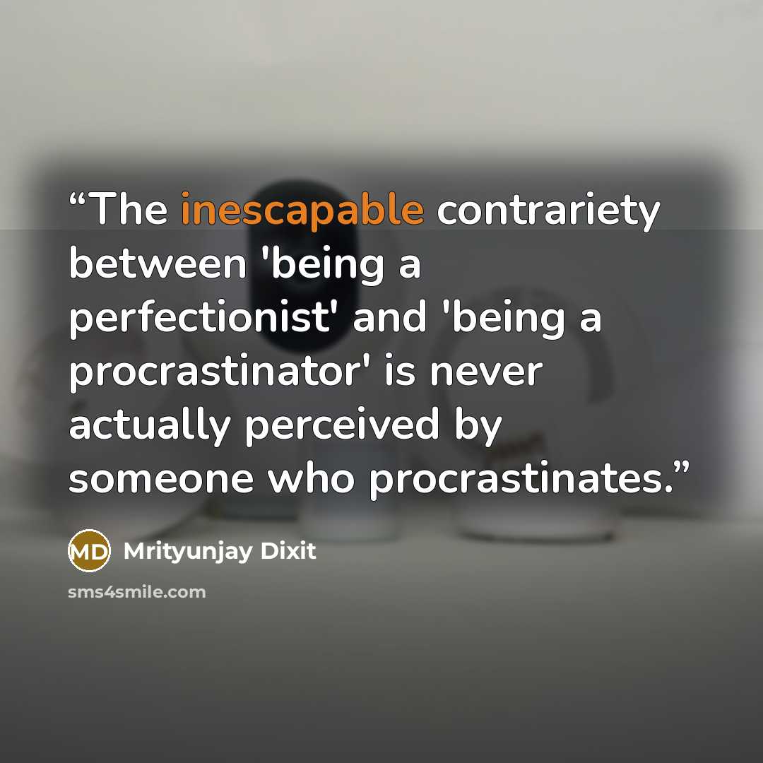 “The inescapable contrariety between 'being a perfectionist' and 'being a procrastinator' is never actually perceived by someone who procrastinates.” quote by Mrityunjay Dixit