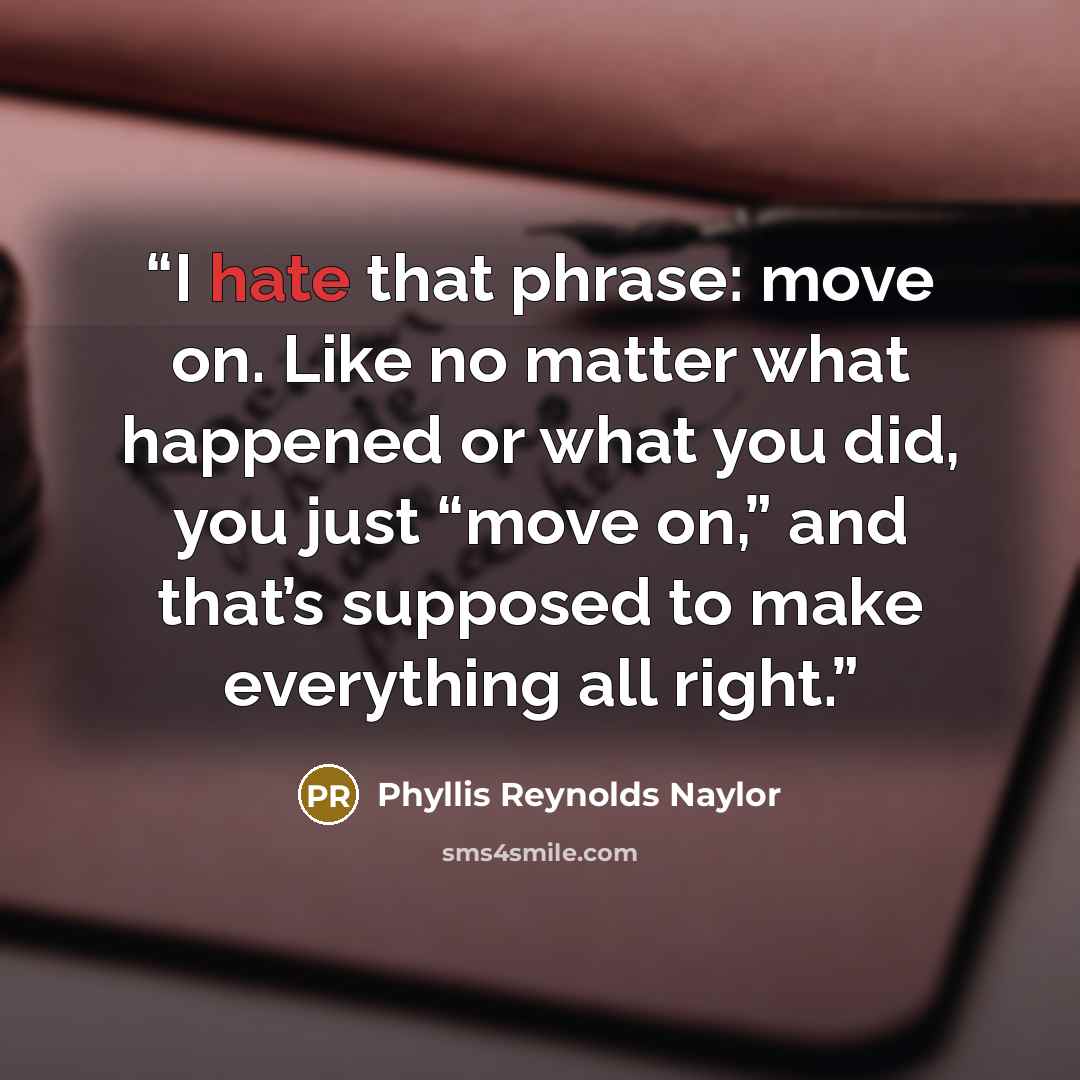 “I hate that phrase: move on. Like no matter what happened or what you did, you just “move on,” and that’s supposed to make everything all right.” quote by Phyllis Reynolds Naylor