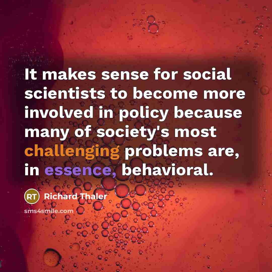 “It makes sense for social scientists to become more involved in policy because many of society's most challenging problems are, in essence, behavioral.” quote by Richard Thaler