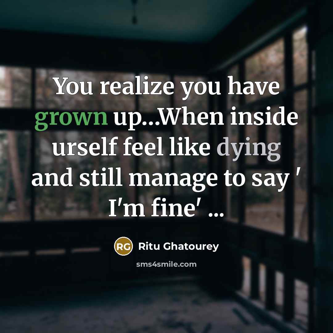 “You realize you have grown up…When inside urself feel like dying and still manage to say ' I'm fine' ...” quote by Ritu Ghatourey