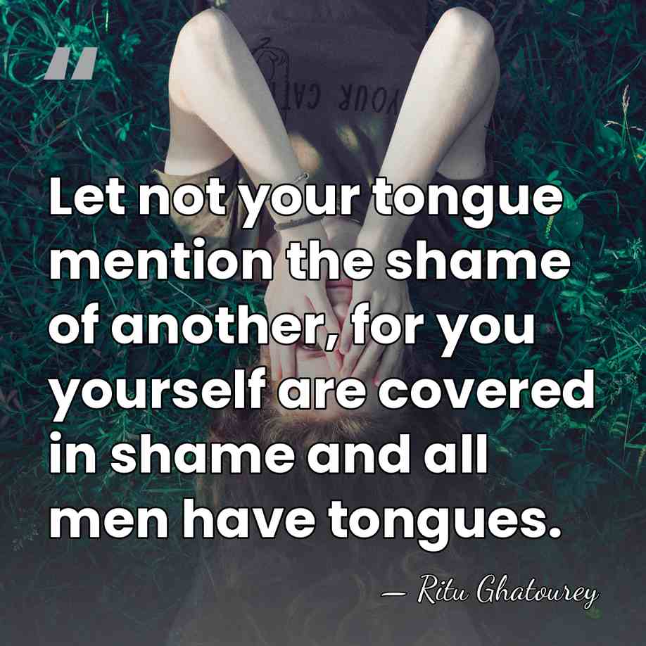 Let not your tongue mention the shame of another, for you yourself&hellip; - Ritu Ghatourey