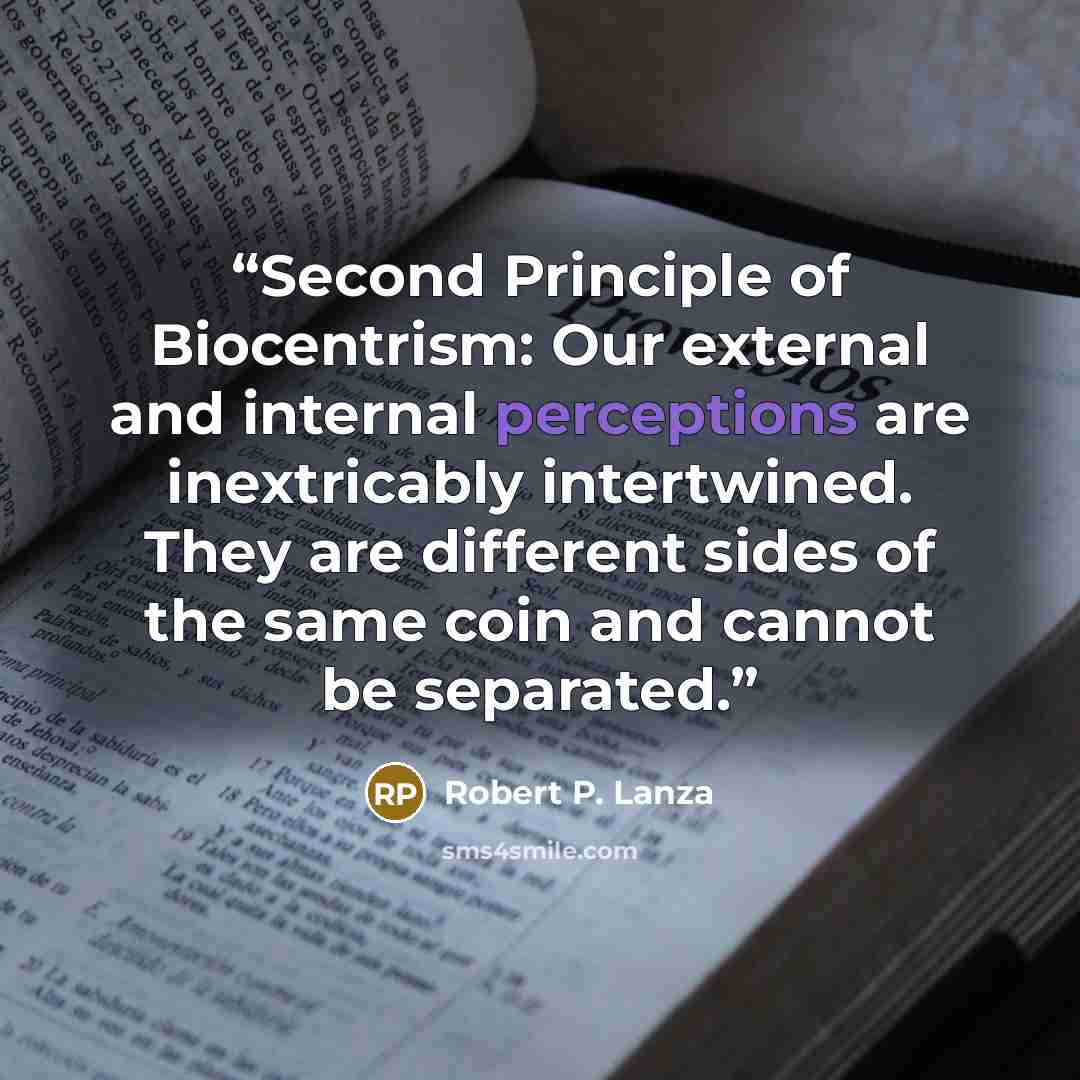 “Second Principle of Biocentrism: Our external and internal perceptions are inextricably intertwined. They are different sides of the same coin and cannot be separated.” quote by Robert P. Lanza