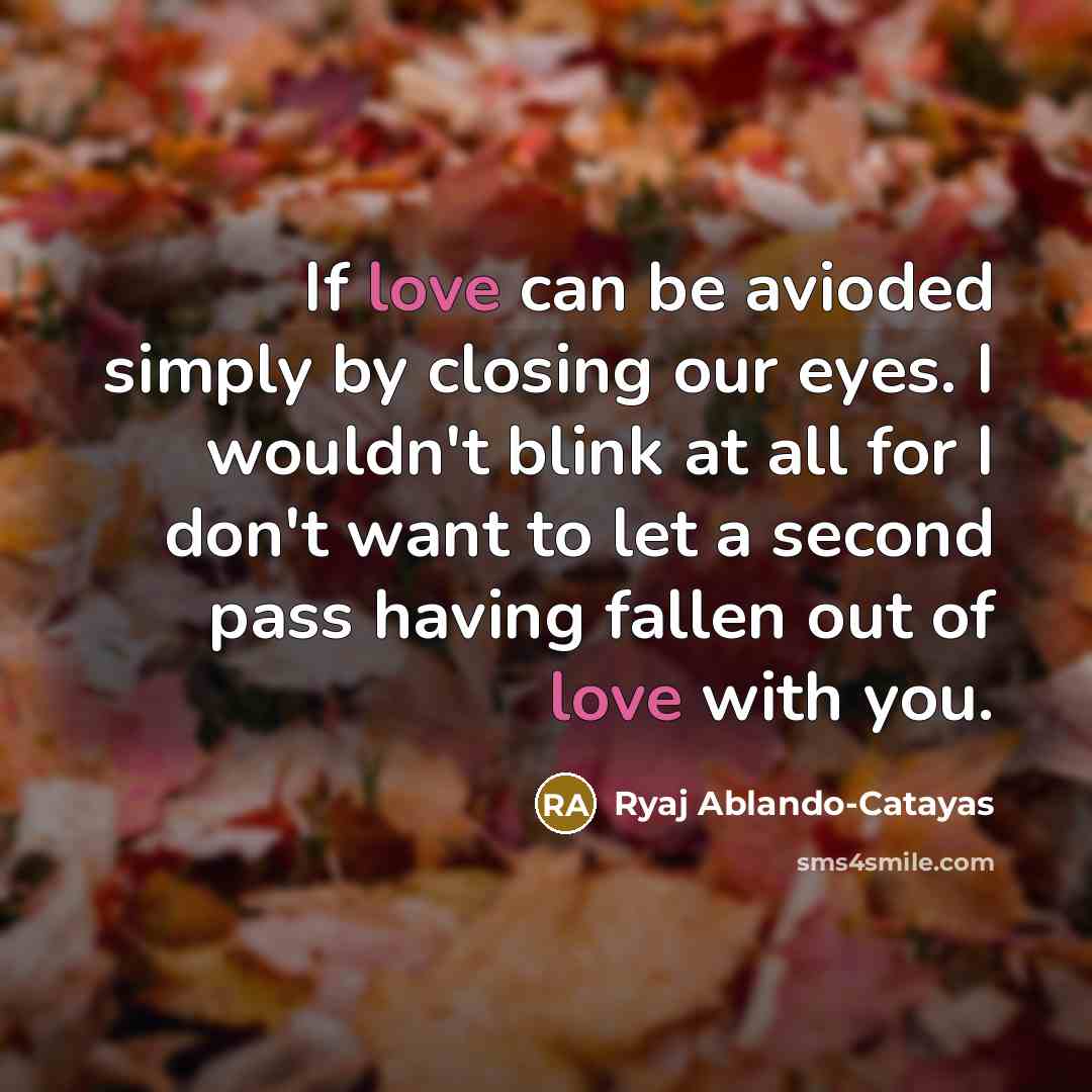 “If love can be avioded simply by closing our eyes. I wouldn't blink at all for I don't want to let a second pass having fallen out of love with you.” quote by Ryaj Ablando-Catayas
