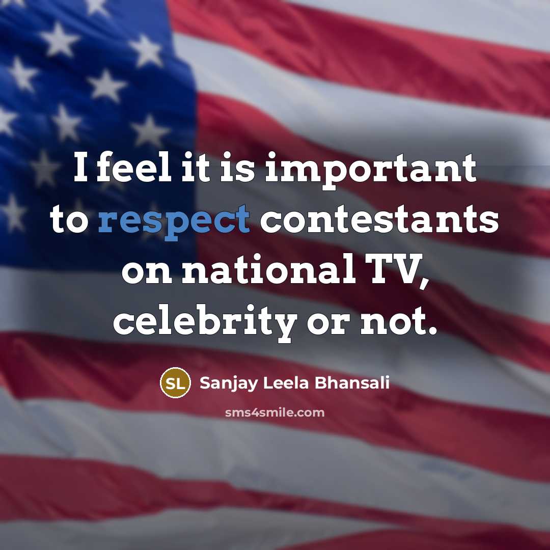 “I feel it is important to respect contestants on national…” quote by Sanjay Leela Bhansali