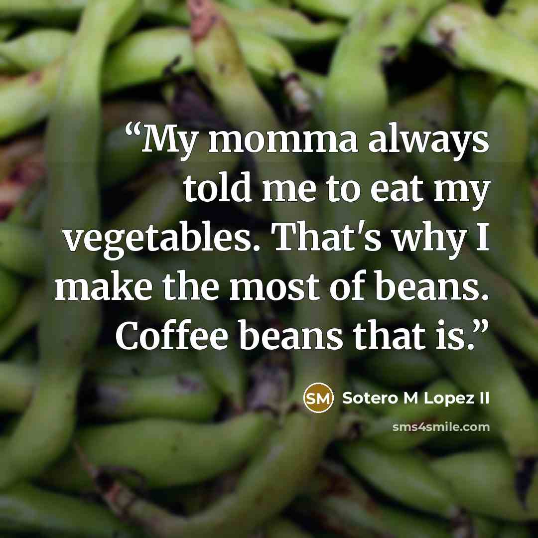 “My momma always told me to eat my vegetables. That's why I make the most of beans. Coffee beans that is.” quote by Sotero M Lopez II