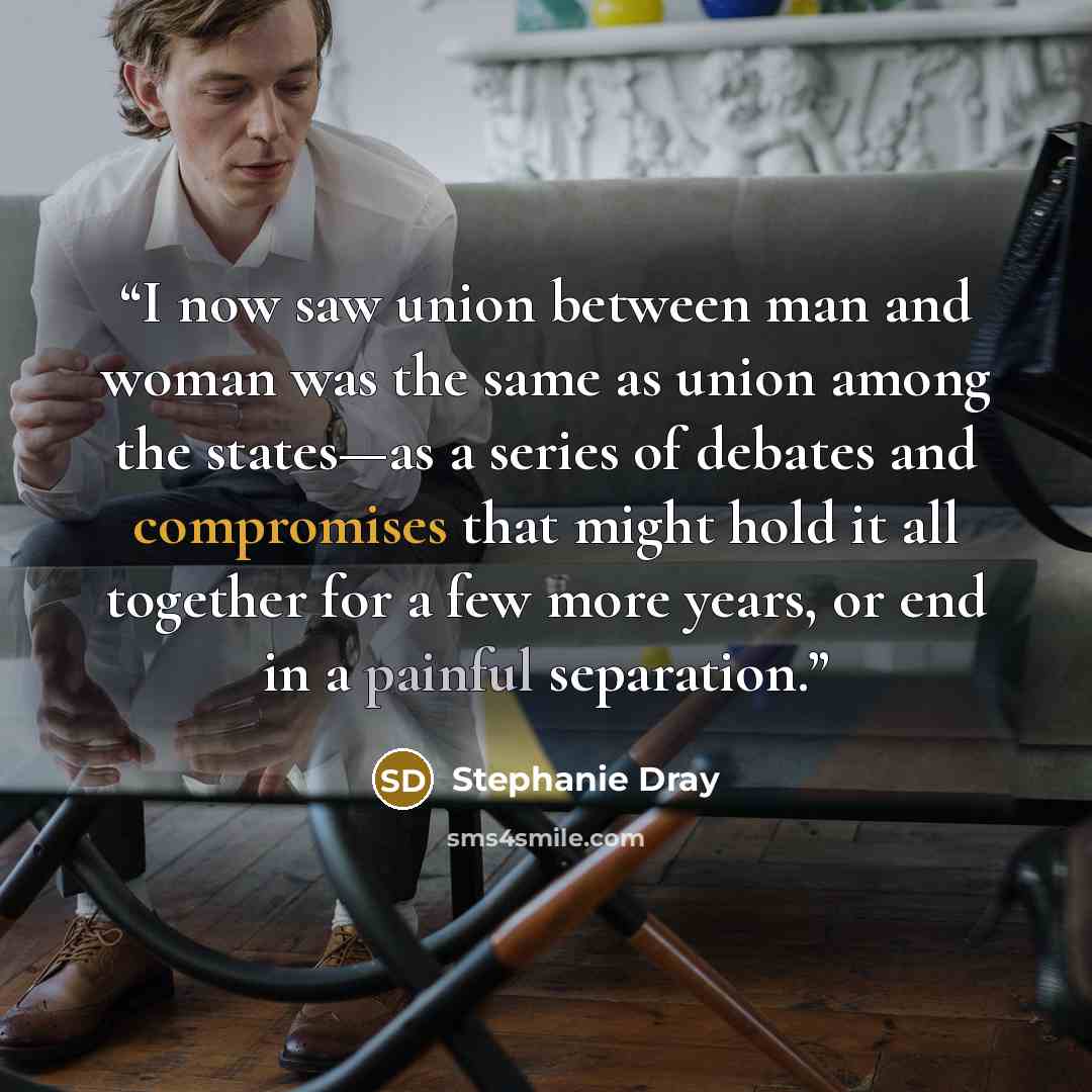 “I now saw union between man and woman was the same as union among the states—as a series of debates and compromises that might hold it all together for a few more years, or end in a painful separation.” quote by Stephanie Dray