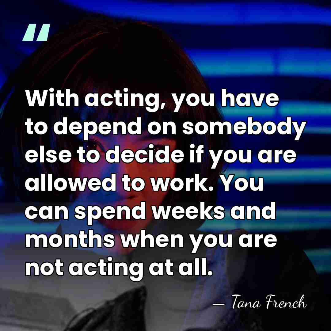 With acting, you have to depend on somebody else to decide if&hellip; - Tana French