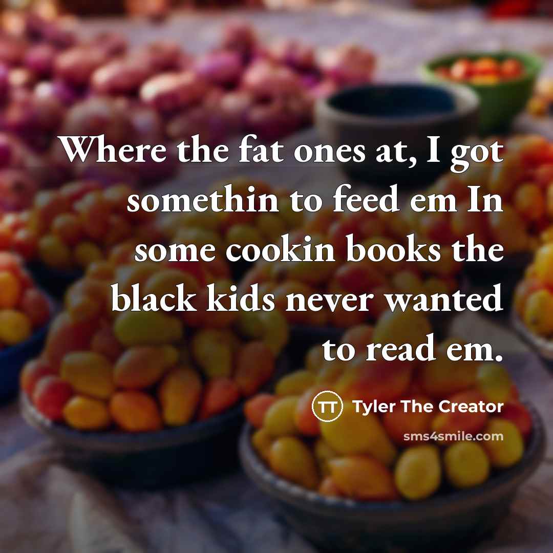 “Where the fat ones at, I got somethin to feed…” quote by Tyler The Creator