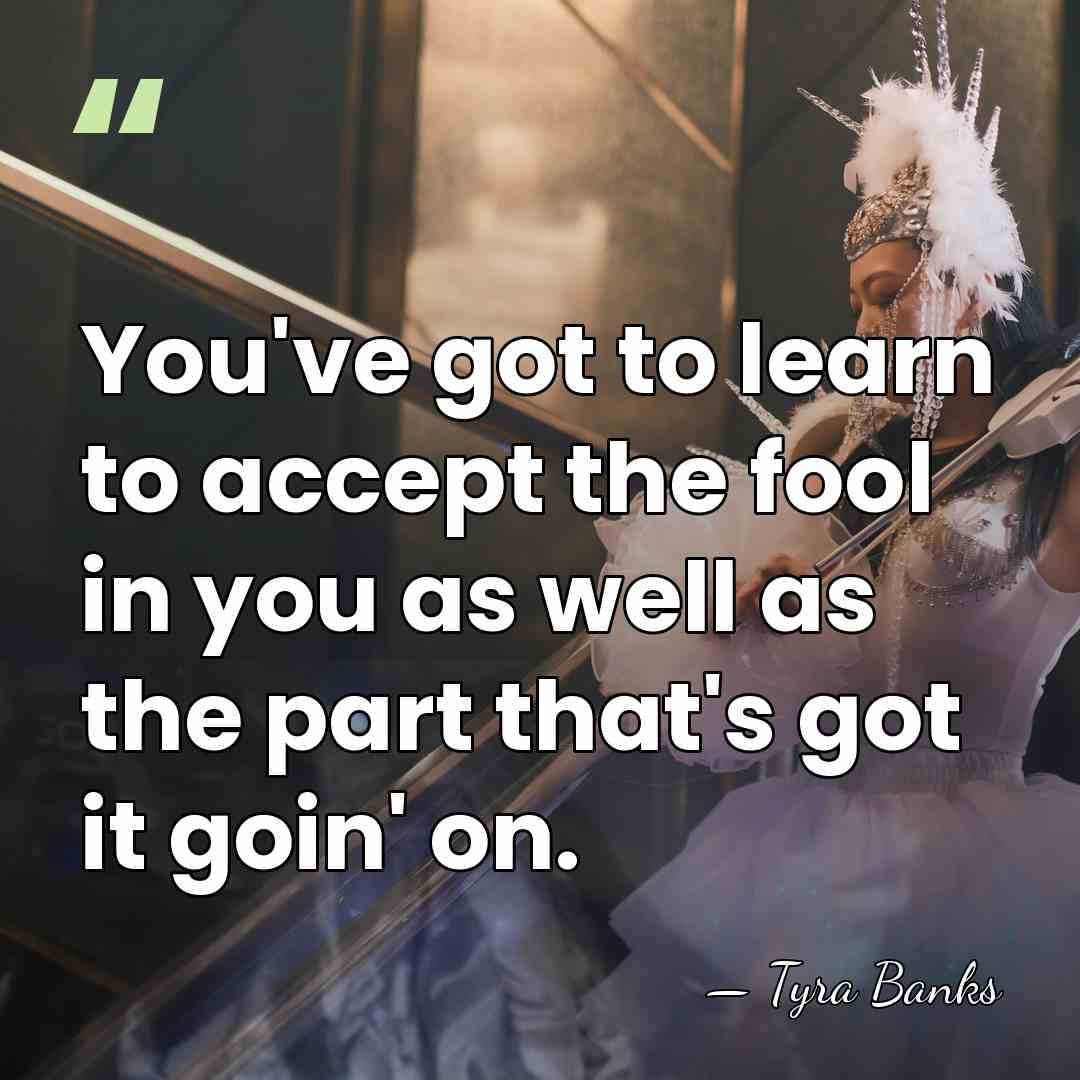 You've got to learn to accept the fool in you as well&hellip; - Tyra Banks