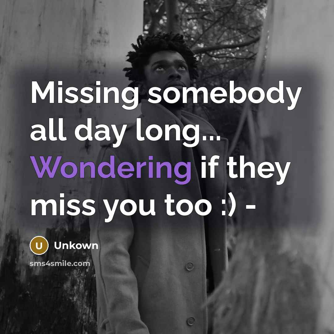 “Missing somebody all day long... Wondering if they miss you too :) -” quote by Unkown
