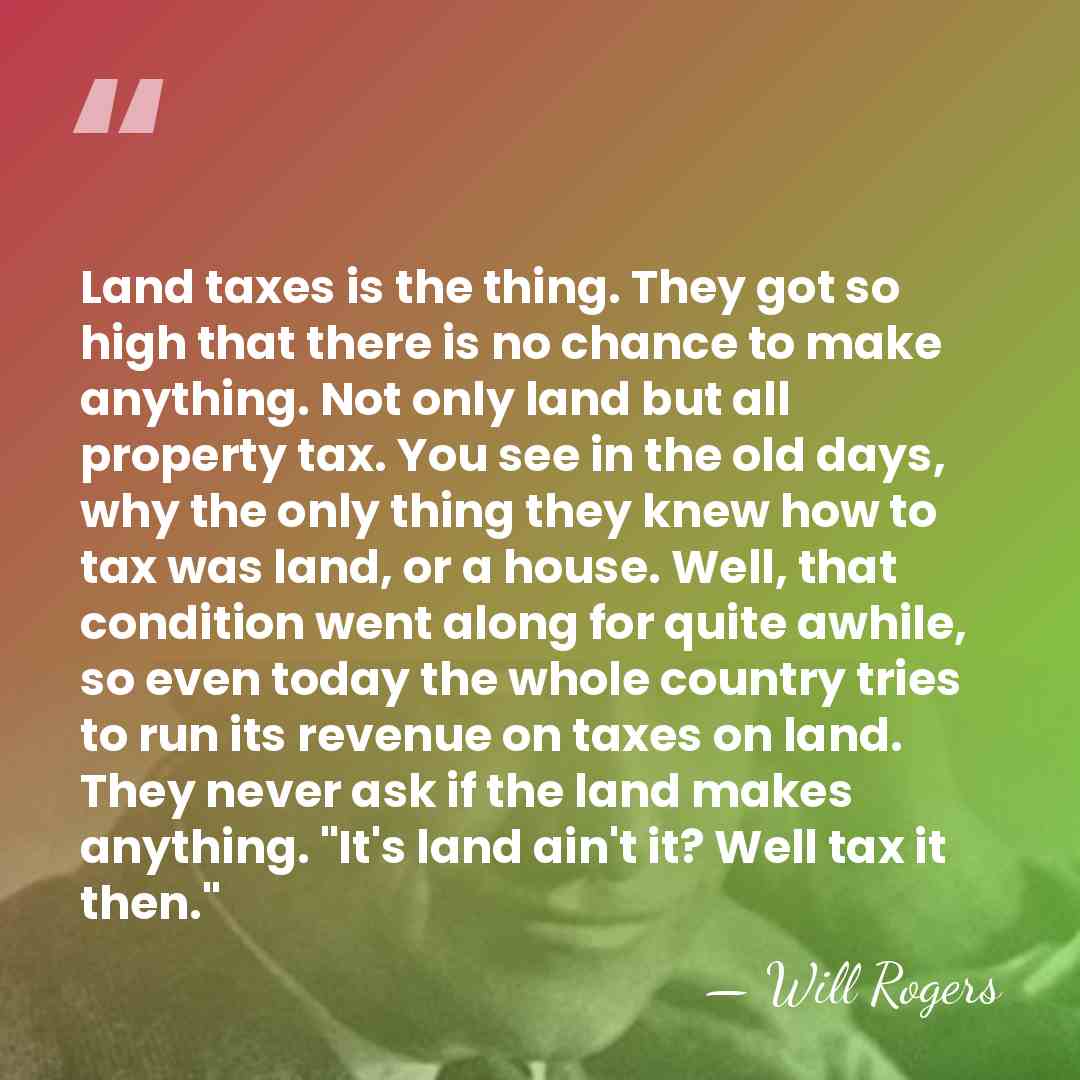Land taxes is the thing. They got so high that there is&hellip; - Will Rogers