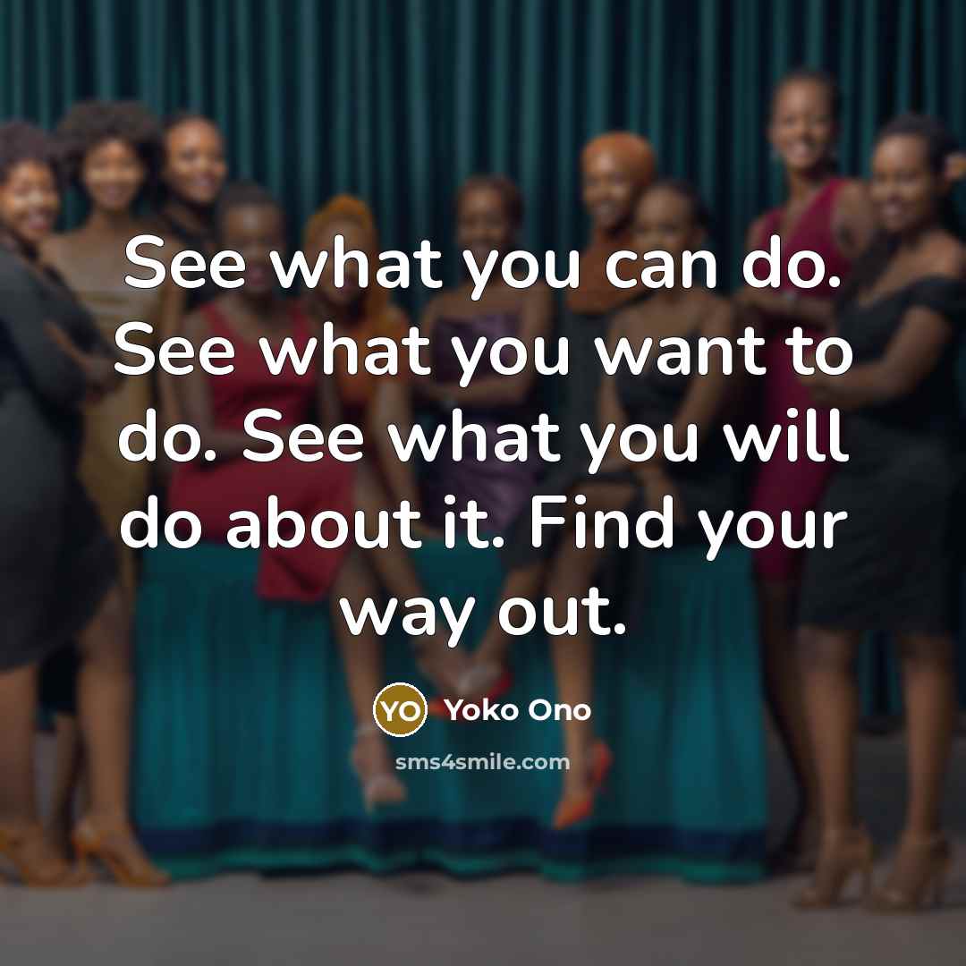 “See what you can do. See what you want to do. See what you will do about it. Find your way out.” quote by Yoko Ono