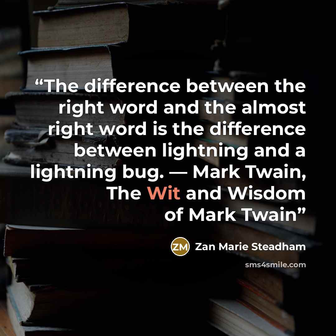 “The difference between the right word and the almost right word is the difference between lightning and a lightning bug. ― Mark Twain, The Wit and Wisdom of Mark Twain” quote by Zan Marie Steadham