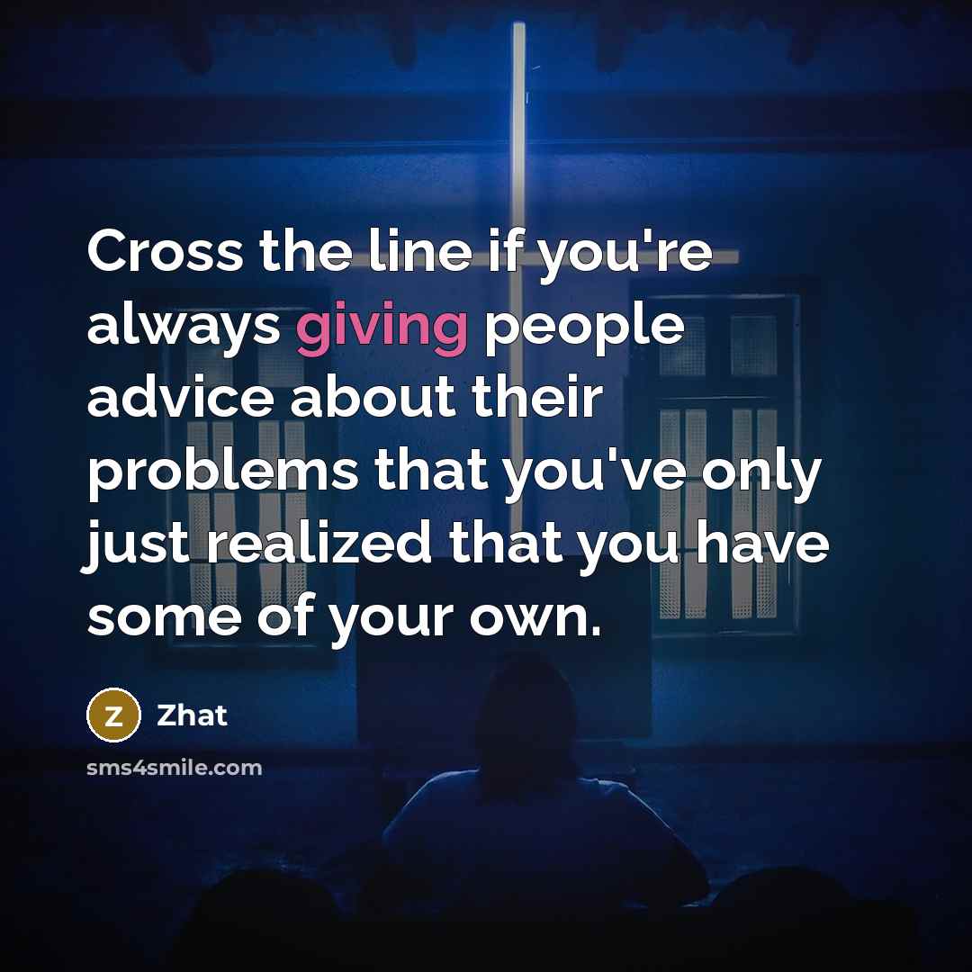 “Cross the line if you're always giving people advice about their problems that you've only just realized that you have some of your own.” quote by Zhat