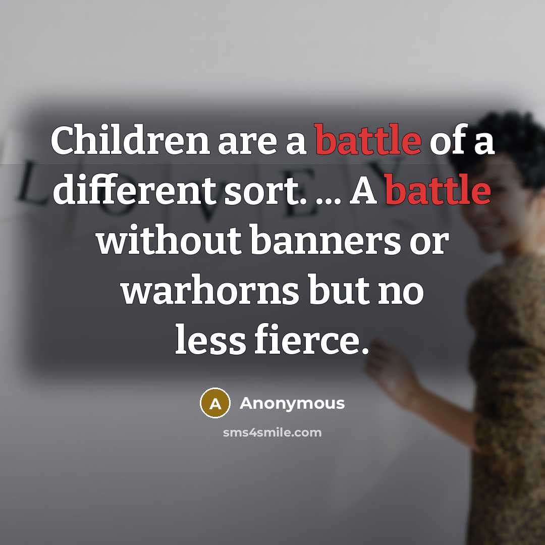 “Children are a battle of a different sort. ... A…” quote by Anonymous