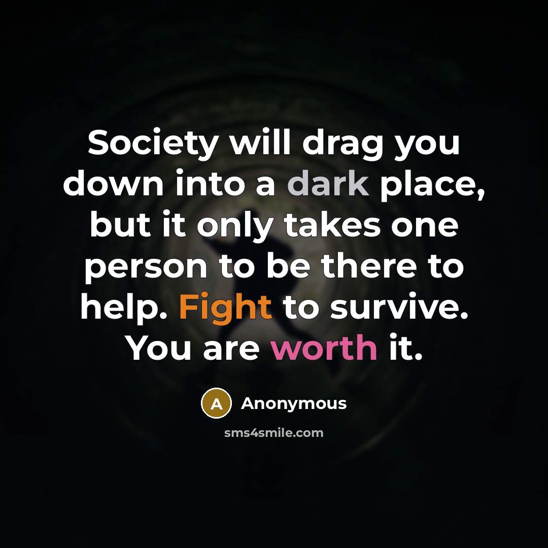 “Society will drag you down into a dark place, but it only takes one person to be there to help. Fight to survive. You are worth it.” quote by Anonymous