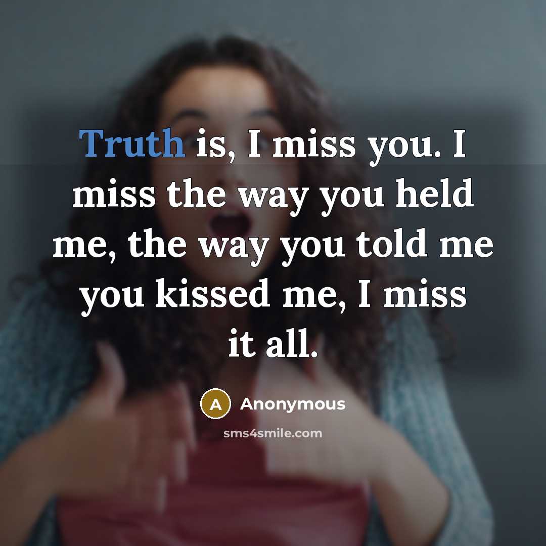 “Truth is, I miss you. I miss the way you held me, the way you told me you kissed me, I miss it all.” quote by Anonymous