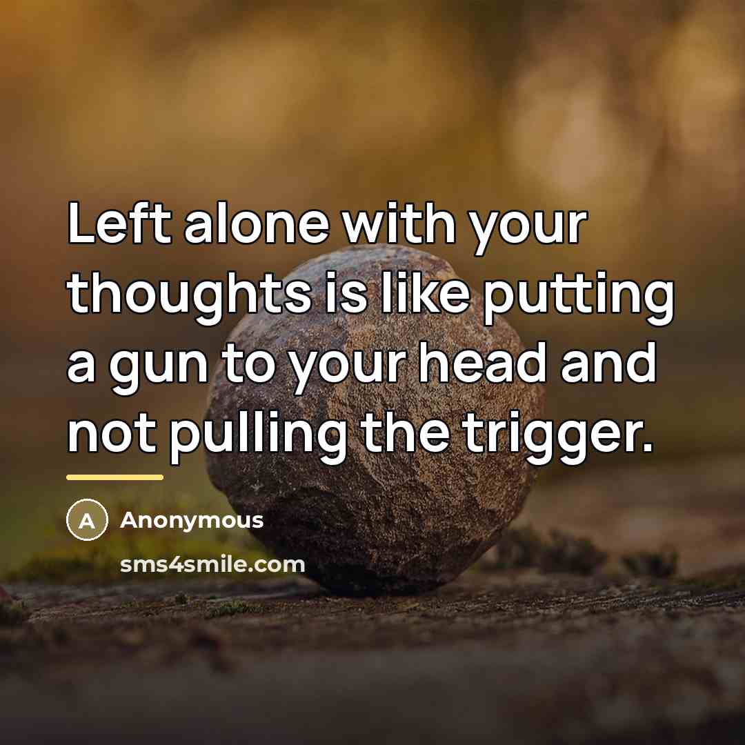 “Left alone with your thoughts is like putting a gun…” quote by Anonymous