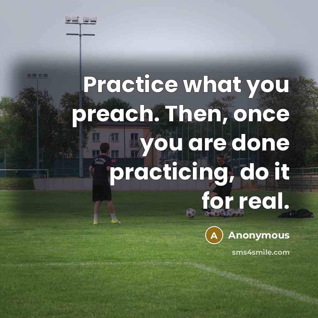 “Practice what you preach. Then, once you are done practicing,…” quote by Anonymous