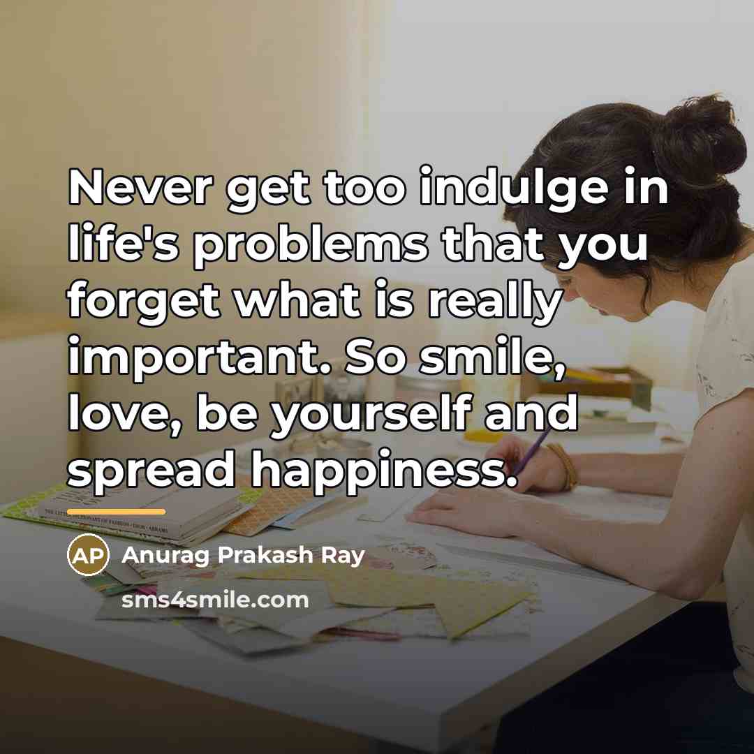 “Never get too indulge in life's problems that you forget…” quote by Anurag Prakash Ray