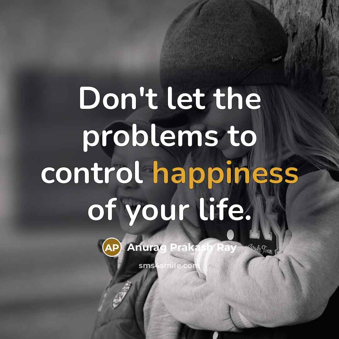 “Don't let the problems to control happiness of your life.” quote by Anurag Prakash Ray
