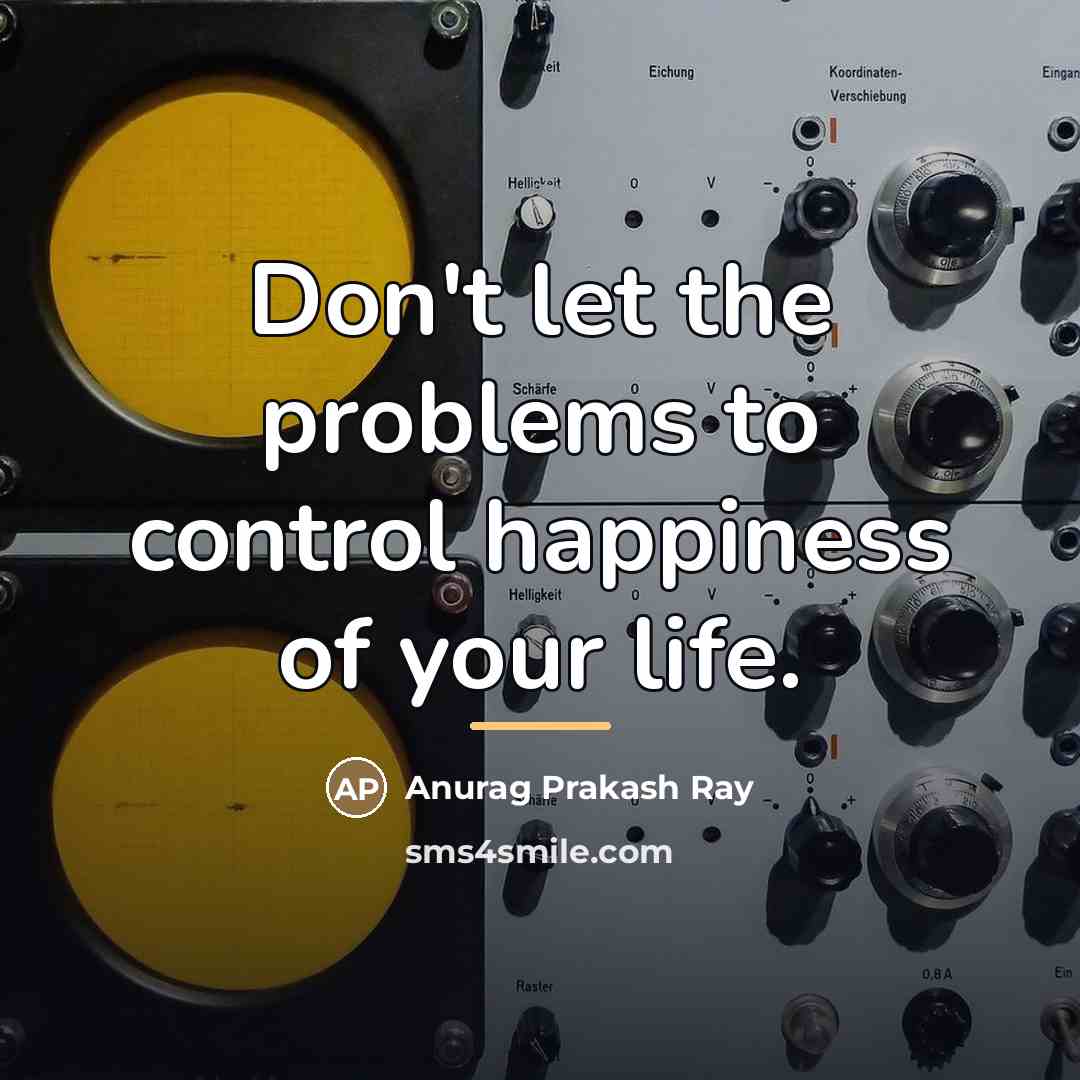 “Don't let the problems to control happiness of your life.…” quote by Anurag Prakash Ray