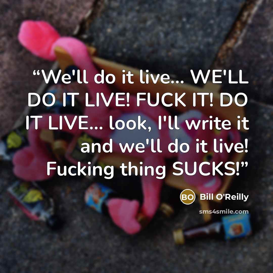 “We'll do it live... WE'LL DO IT LIVE! FUCK IT! DO IT LIVE... look, I'll write it and we'll do it live! Fucking thing SUCKS!” quote by Bill O'Reilly