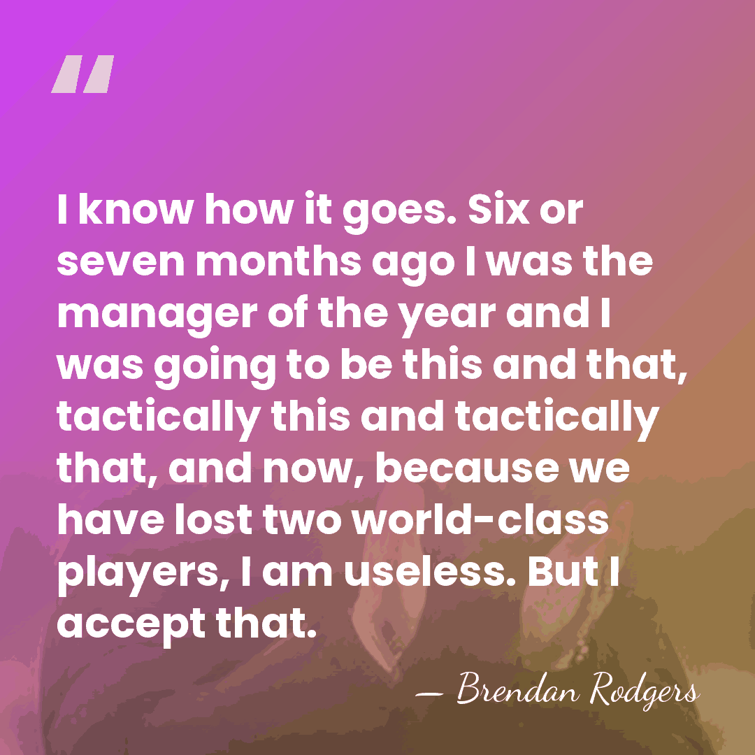 I know how it goes. Six or seven months ago I was&hellip; - Brendan Rodgers
