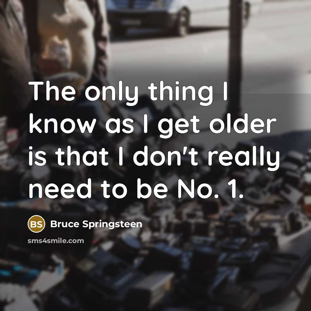 “The only thing I know as I get older is that I don't really need to be No. 1.” quote by Bruce Springsteen