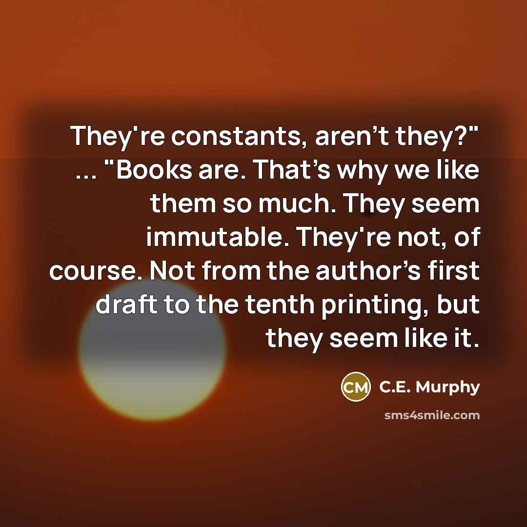 “They're constants, aren't they?" ... "Books are. That's why we…” quote by C.E. Murphy
