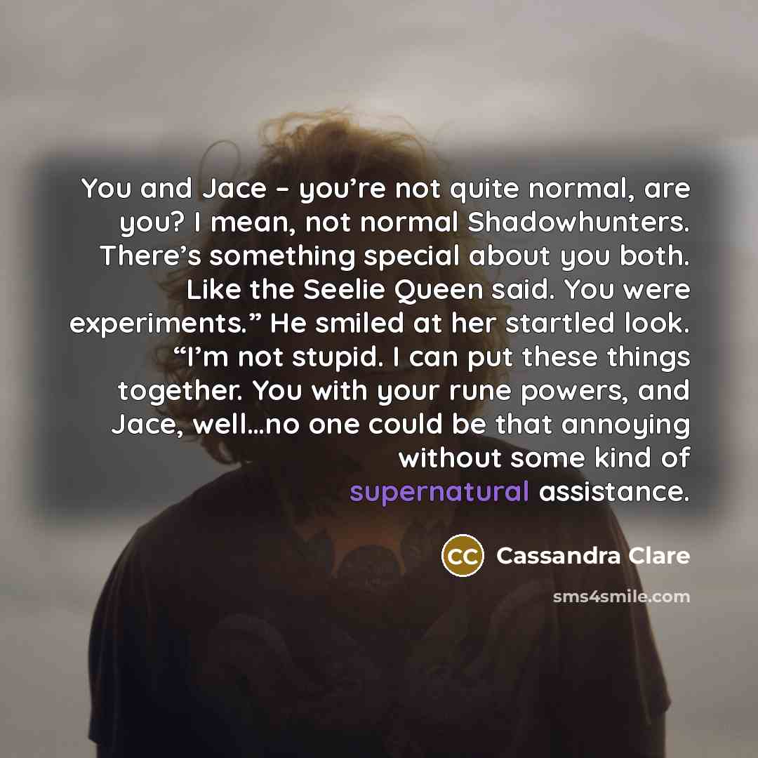 “You and Jace – you’re not quite normal, are you?…” quote by Cassandra Clare
