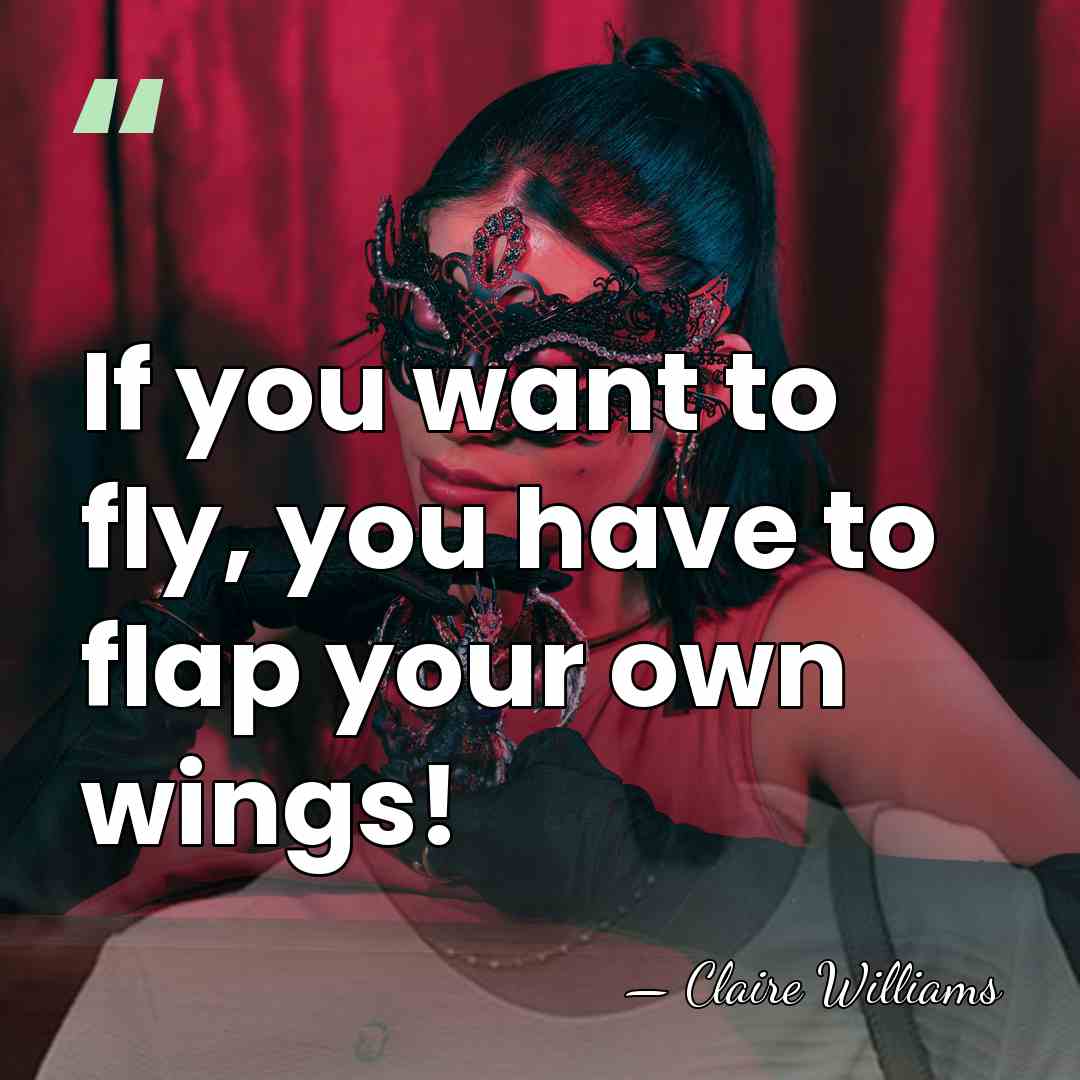 If you want to fly, you have to flap your own wings! - Claire Williams