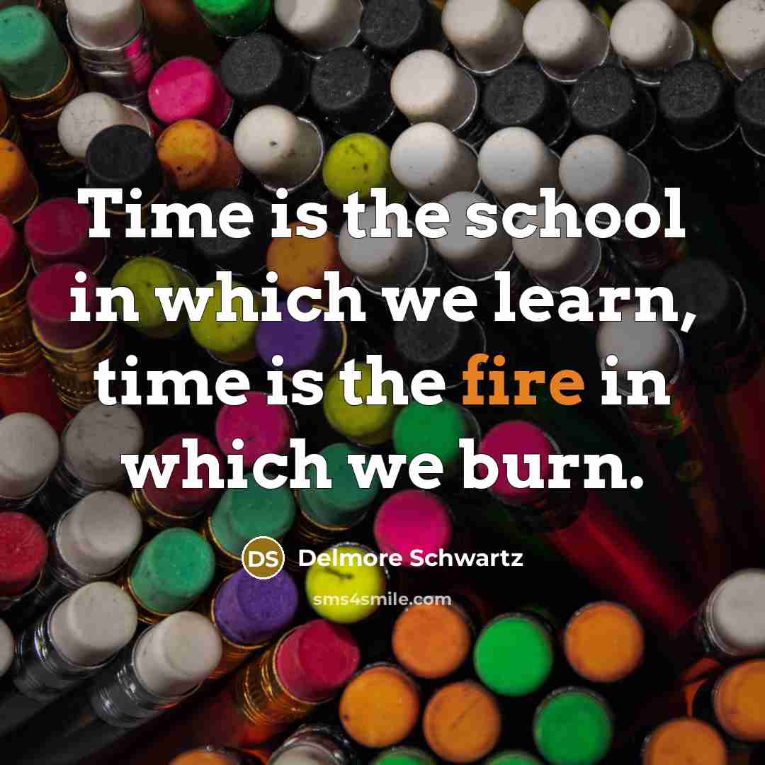 “Time is the school in which we learn, time is…” quote by Delmore Schwartz