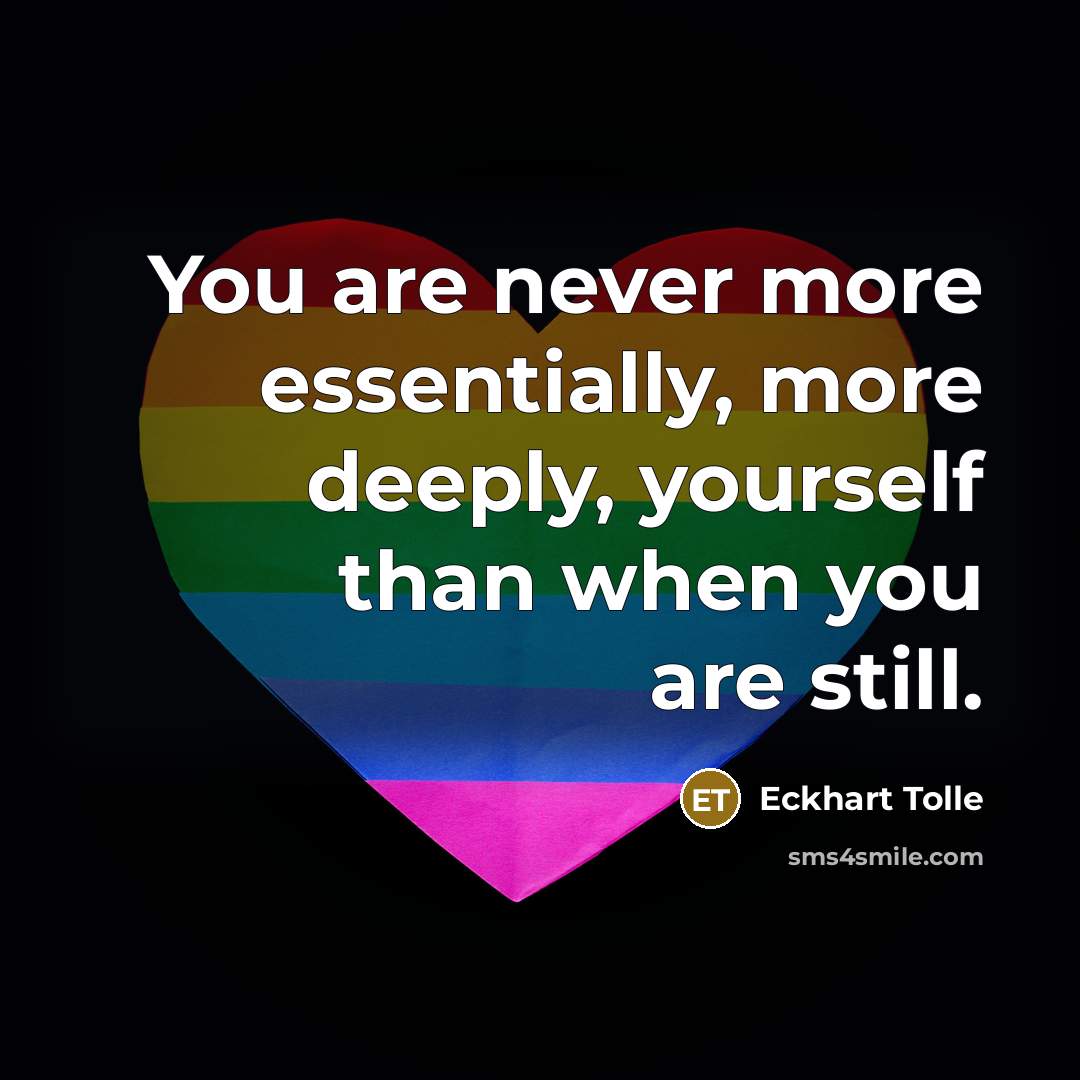 “You are never more essentially, more deeply, yourself than when you are still.” quote by Eckhart Tolle