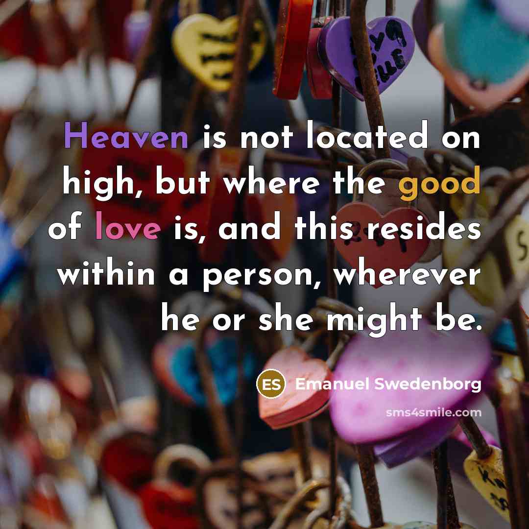 “Heaven is not located on high, but where the good of love is, and this resides within a person, wherever he or she might be.” quote by Emanuel Swedenborg