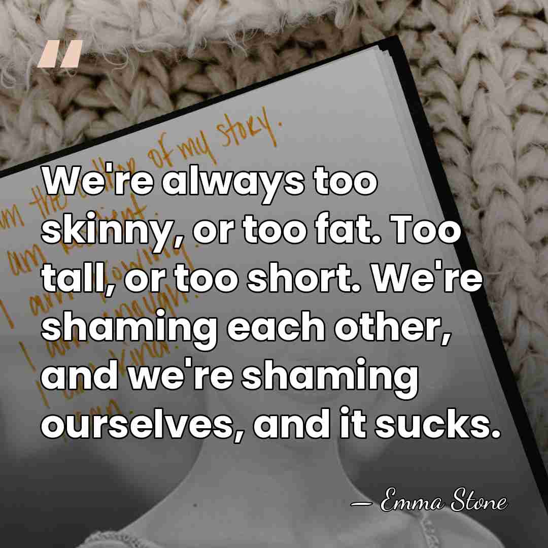 We're always too skinny, or too fat. Too tall, or too short.&hellip; - Emma Stone