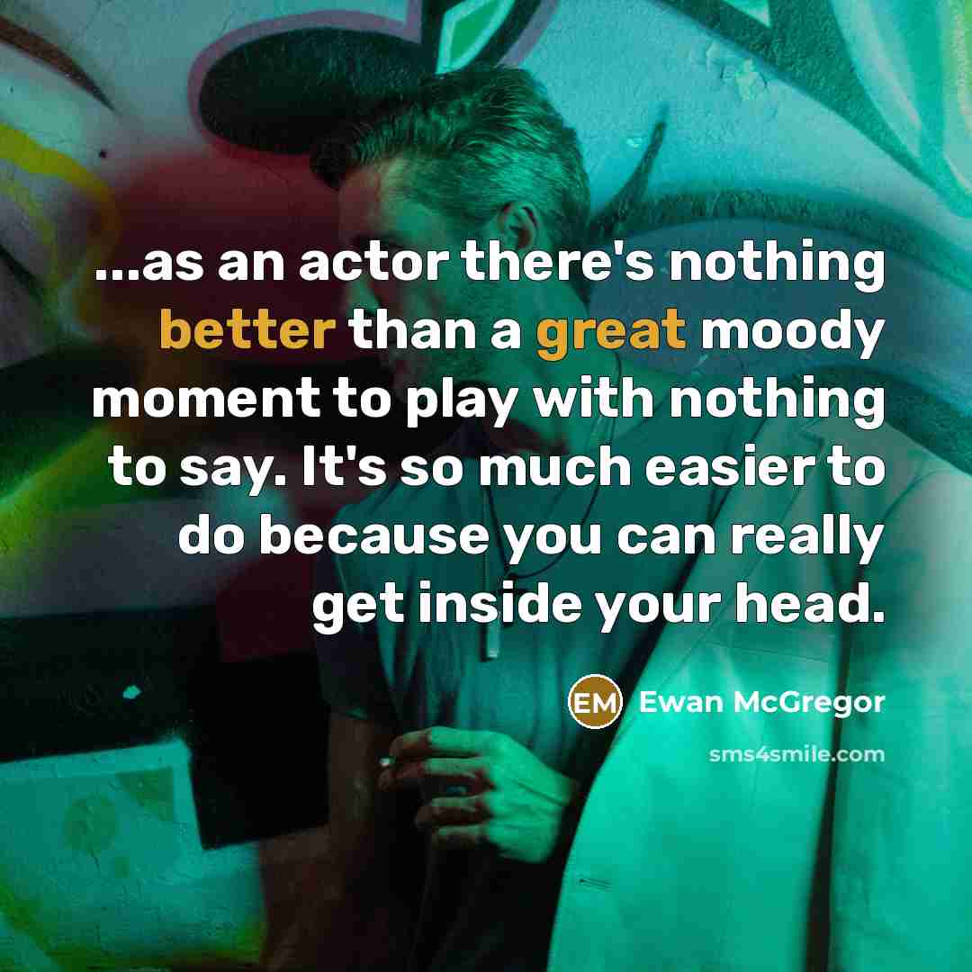 “...as an actor there's nothing better than a great moody moment to play with nothing to say. It's so much easier to do because you can really get inside your head.” quote by Ewan McGregor