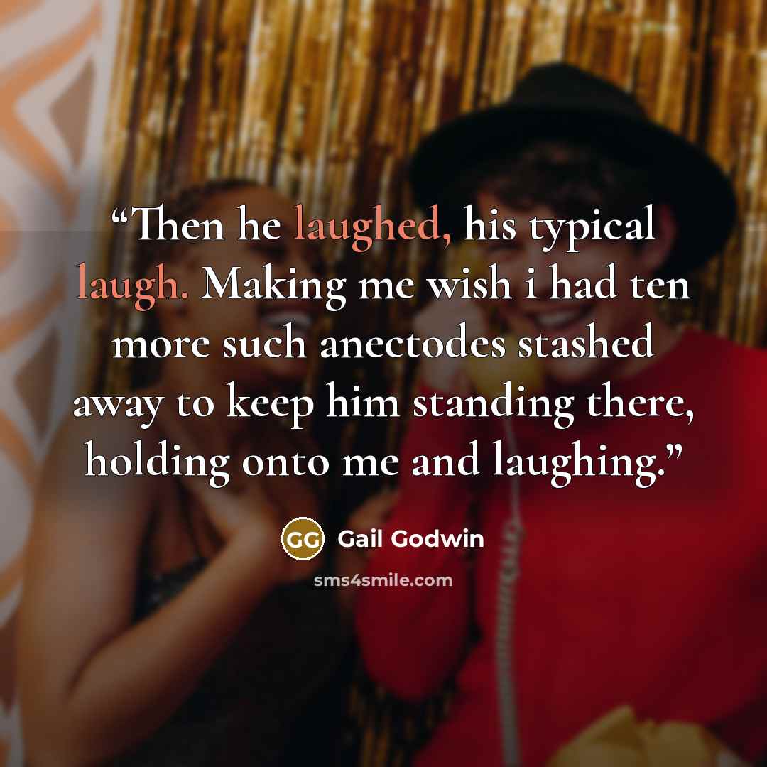 “Then he laughed, his typical laugh. Making me wish i had ten more such anectodes stashed away to keep him standing there, holding onto me and laughing.” quote by Gail Godwin