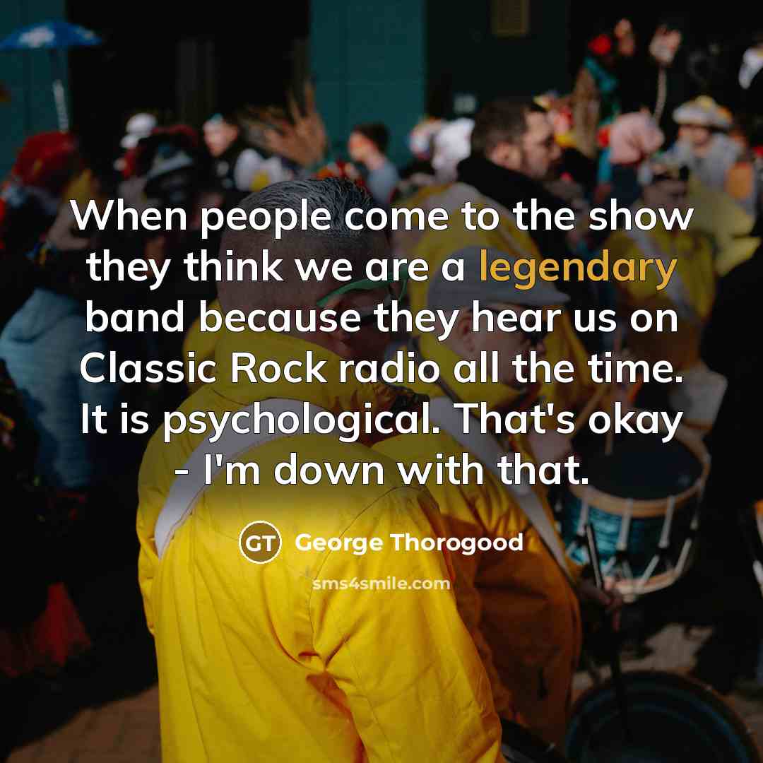 “When people come to the show they think we are…” quote by George Thorogood