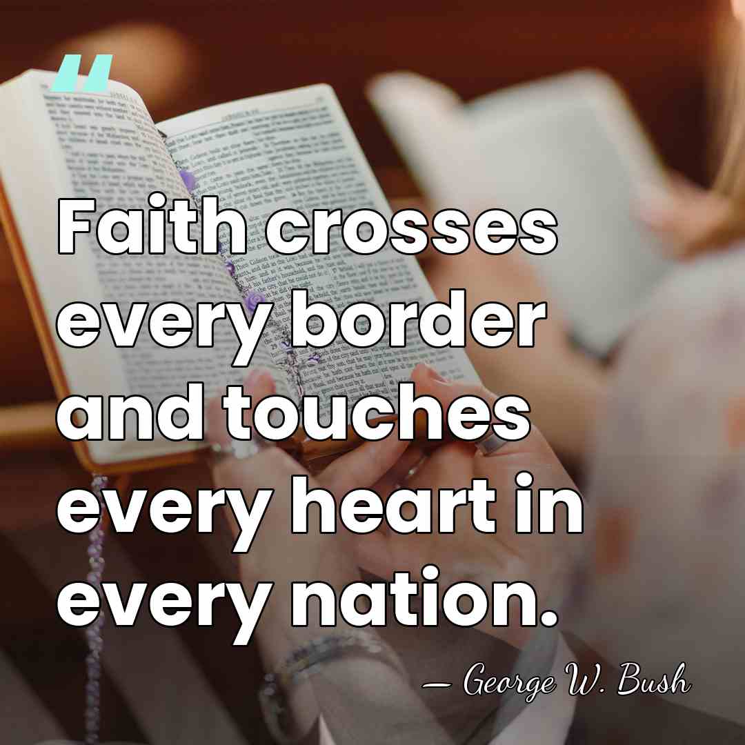 Faith crosses every border and touches every heart in every nation. - George W. Bush