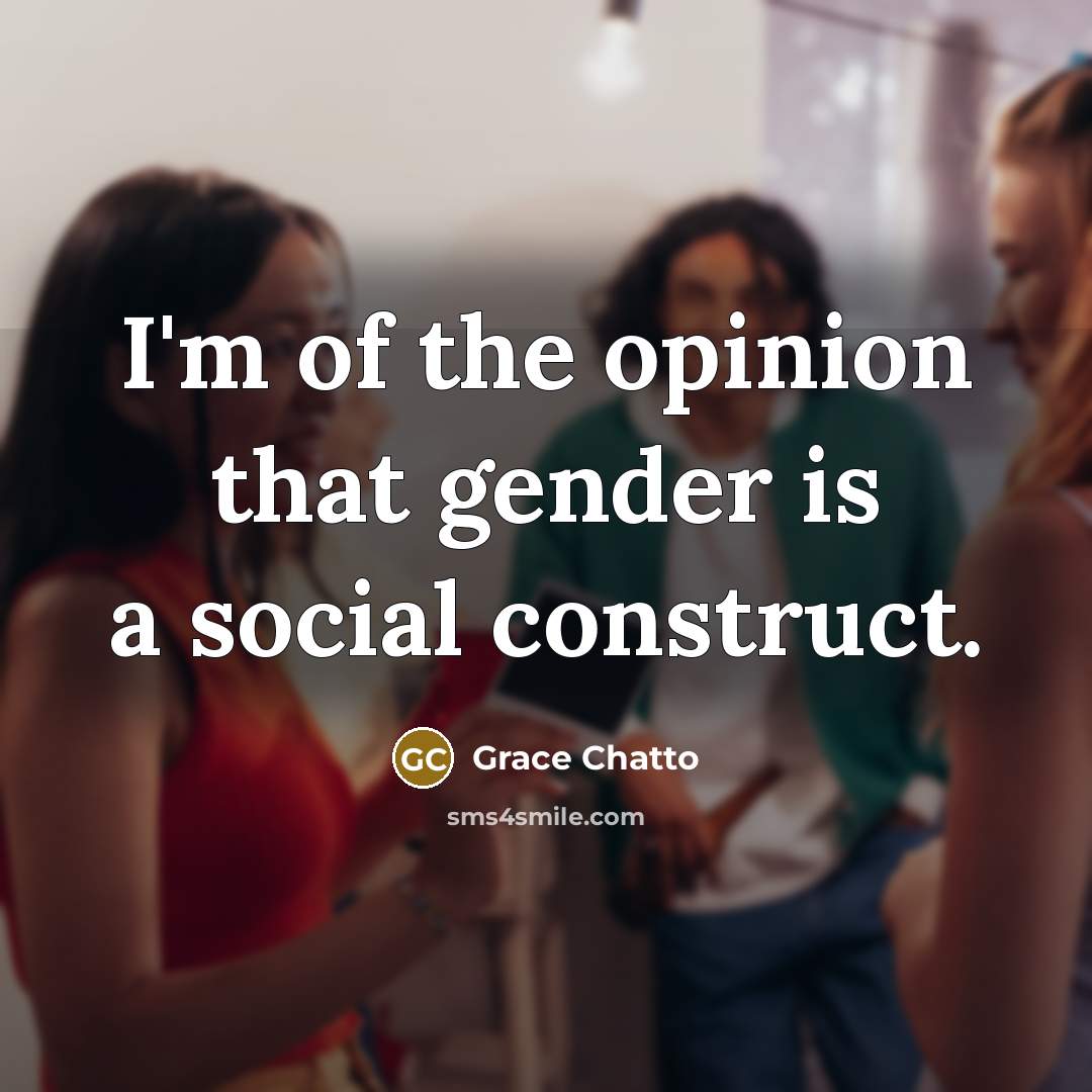 “I'm of the opinion that gender is a social construct.…” quote by Grace Chatto