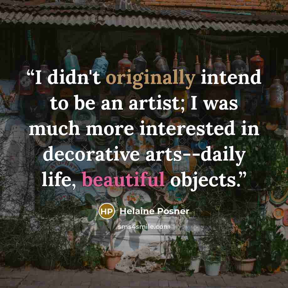 “I didn't originally intend to be an artist; I was much more interested in decorative arts--daily life, beautiful objects.” quote by Helaine Posner