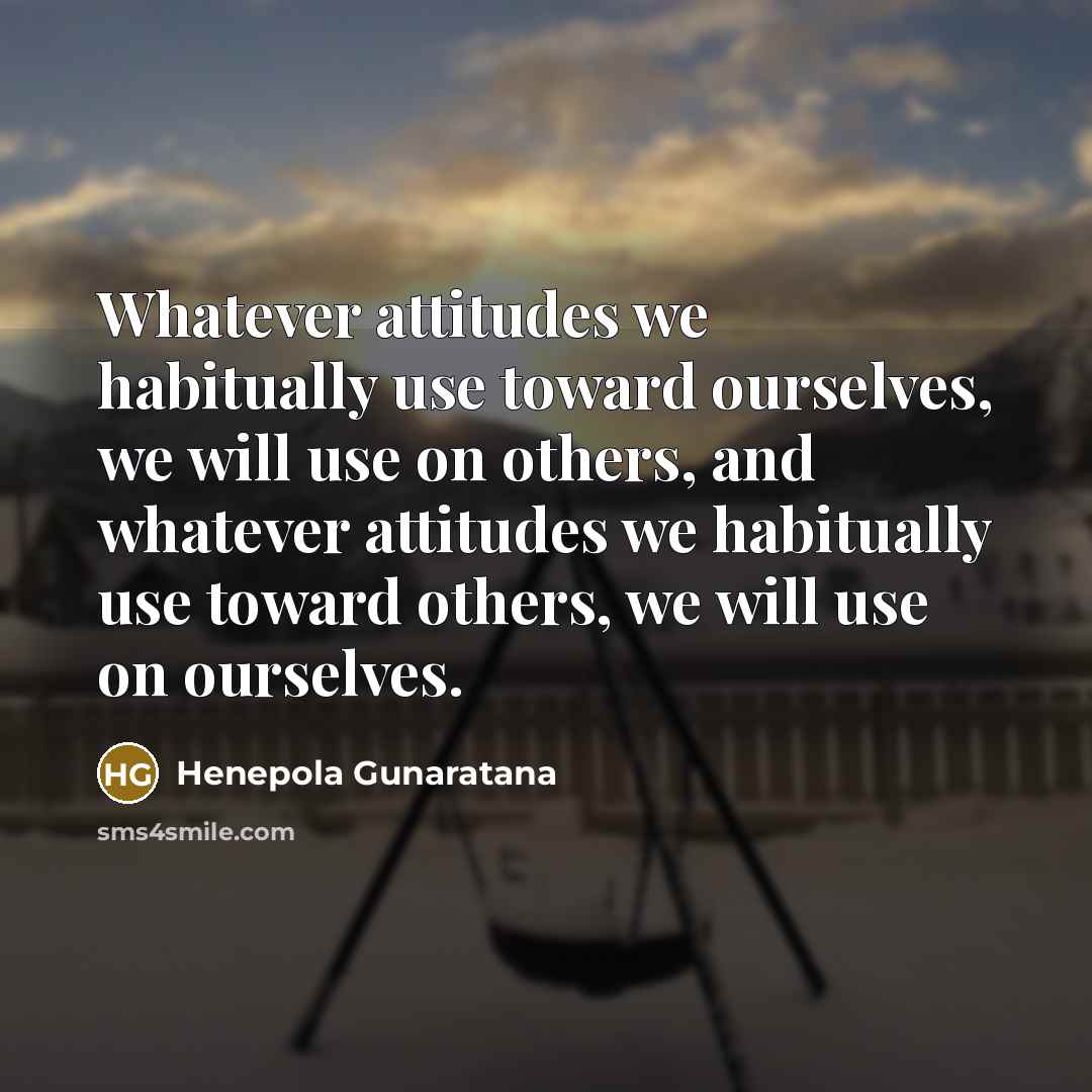 “Whatever attitudes we habitually use toward ourselves, we will use…” quote by Henepola Gunaratana