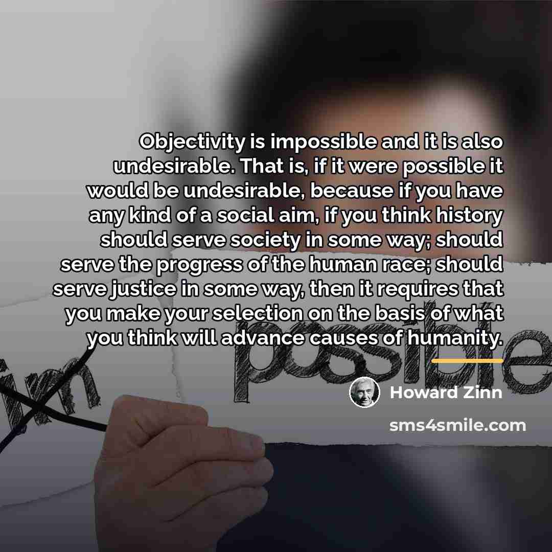 “Objectivity is impossible and it is also undesirable. That is,…” quote by Howard Zinn