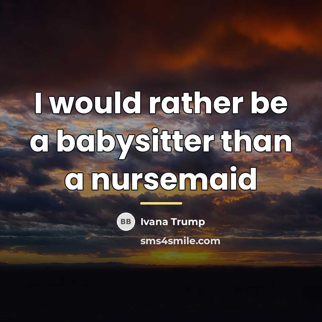 “I would rather be a babysitter than a nursemaid…” quote by Ivana Trump